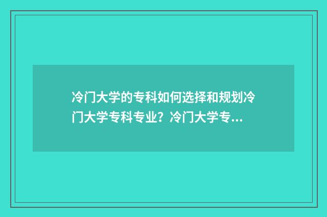 冷门大学的专科如何选择和规划冷门大学专科专业？冷门大学专科优势与就业前景 冷门专科学校
