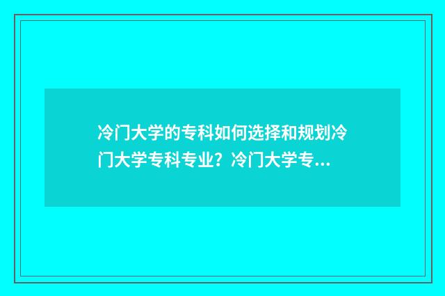 冷门大学的专科如何选择和规划冷门大学专科专业？冷门大学专科优势与就业前景 冷门专科学校
