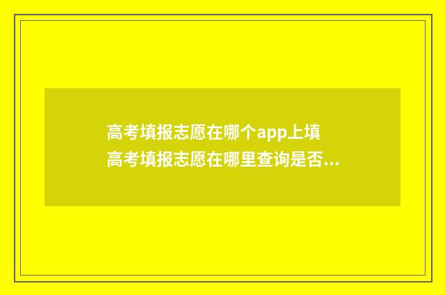 高考填报志愿在哪个app上填 高考填报志愿在哪里查询是否录取