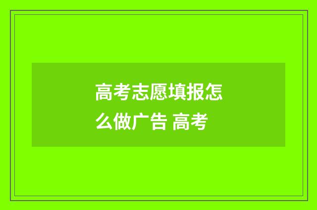 高考志愿填报怎么做广告 高考