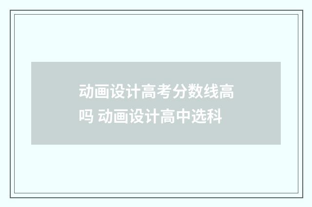 动画设计高考分数线高吗 动画设计高中选科
