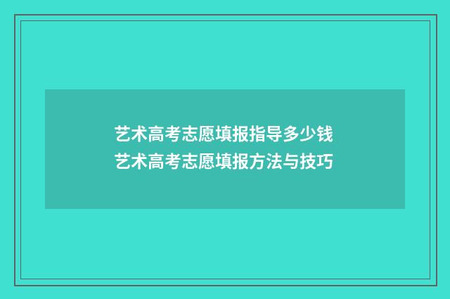 艺术高考志愿填报指导多少钱 艺术高考志愿填报方法与技巧