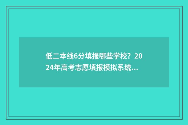 低二本线6分填报哪些学校？2024年高考志愿填报模拟系统推荐 二本线差6分怎么报