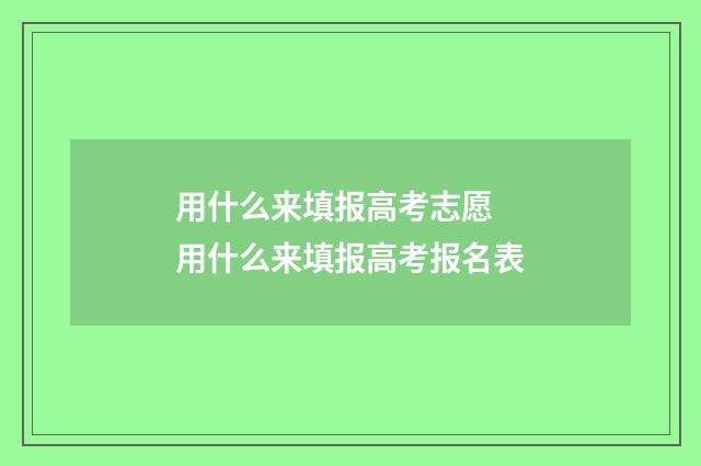 用什么来填报高考志愿 用什么来填报高考报名表