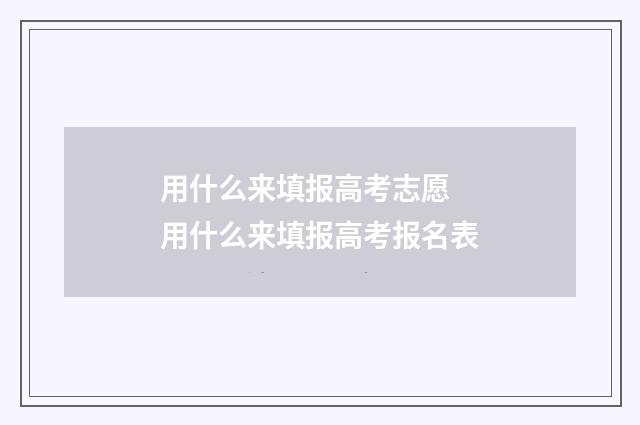 用什么来填报高考志愿 用什么来填报高考报名表