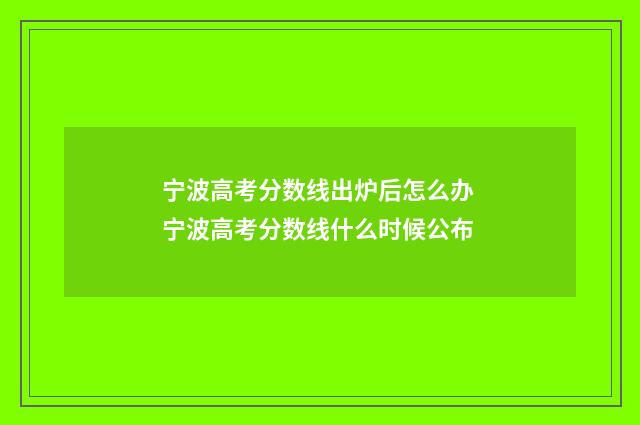 宁波高考分数线出炉后怎么办 宁波高考分数线什么时候公布
