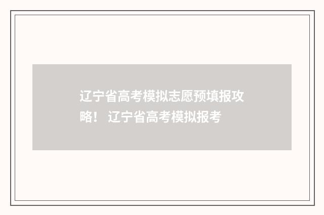 辽宁省高考模拟志愿预填报攻略！ 辽宁省高考模拟报考