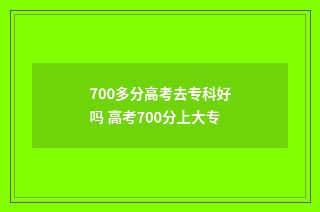 700多分高考去专科好吗 高考700分上大专