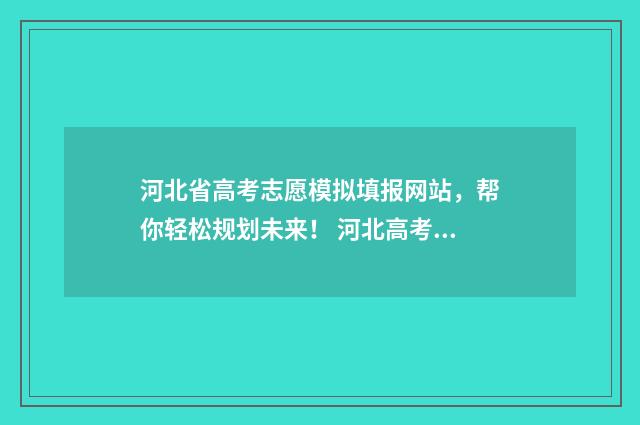 河北省高考志愿模拟填报网站,帮你轻松规划未来! 河北高考报名入口官网