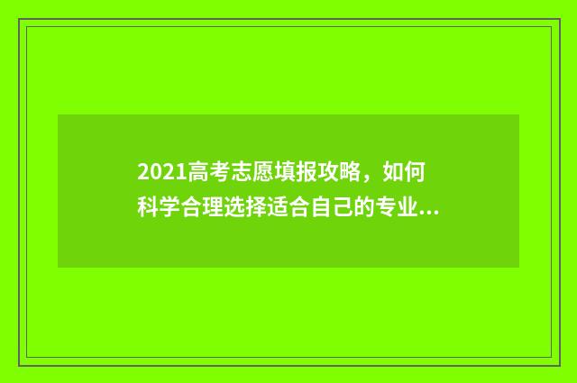 2021高考志愿填报攻略，如何科学合理选择适合自己的专业？ 2021高考志愿填报时间几点到几点