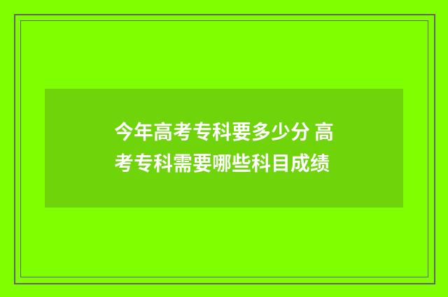 今年高考专科要多少分 高考专科需要哪些科目成绩