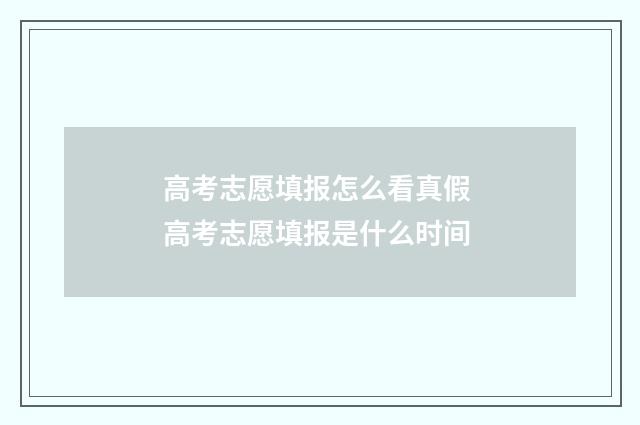 高考志愿填报怎么看真假 高考志愿填报是什么时间