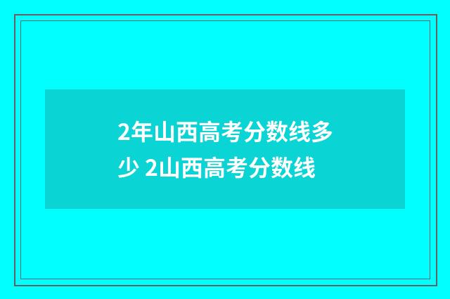 2年山西高考分数线多少 2山西高考分数线