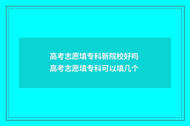 高考志愿填专科新院校好吗 高考志愿填专科可以填几个