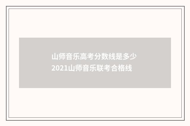 山师音乐高考分数线是多少 2021山师音乐联考合格线