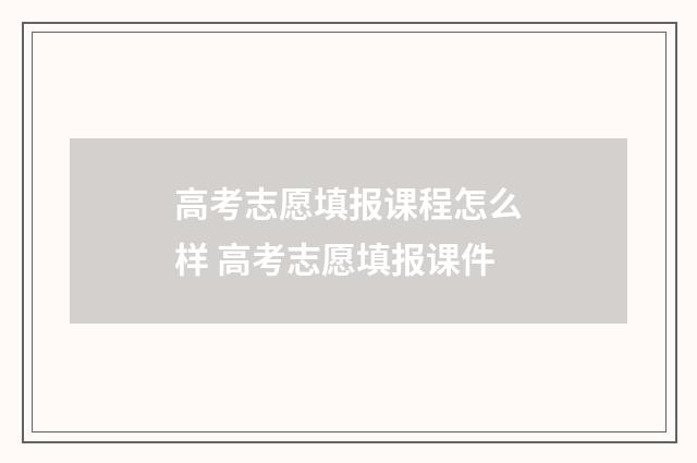 高考志愿填报课程怎么样 高考志愿填报课件