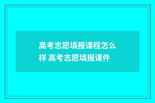 高考志愿填报课程怎么样 高考志愿填报课件