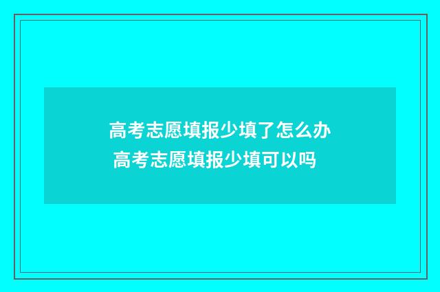 高考志愿填报少填了怎么办 高考志愿填报少填可以吗