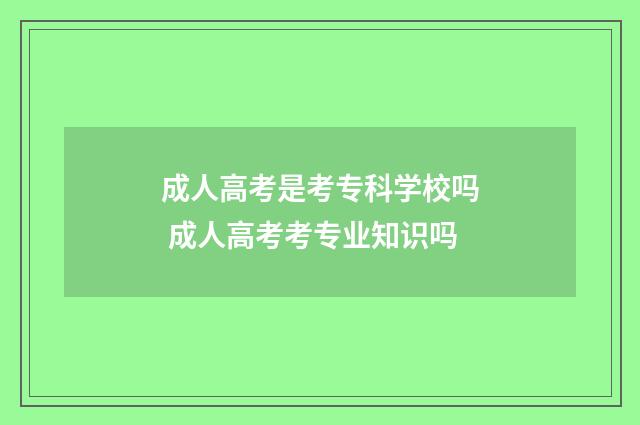 成人高考是考专科学校吗 成人高考考专业知识吗