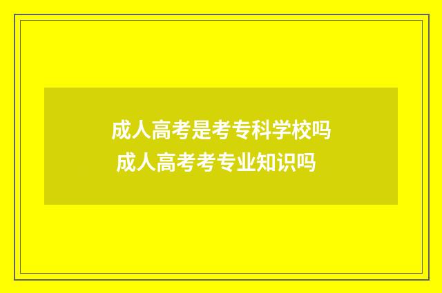 成人高考是考专科学校吗 成人高考考专业知识吗