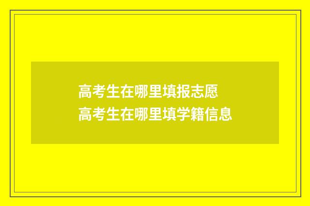 高考生在哪里填报志愿 高考生在哪里填学籍信息
