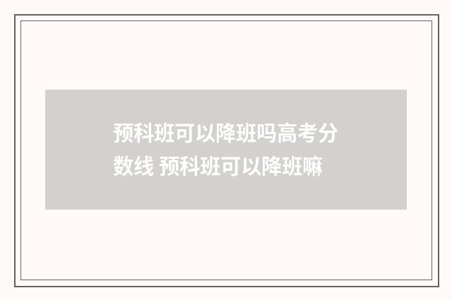 预科班可以降班吗高考分数线 预科班可以降班嘛
