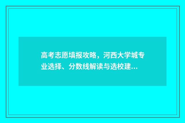 高考志愿填报攻略，河西大学城专业选择、分数线解读与选校建议！ 高考志愿填报攻略专科