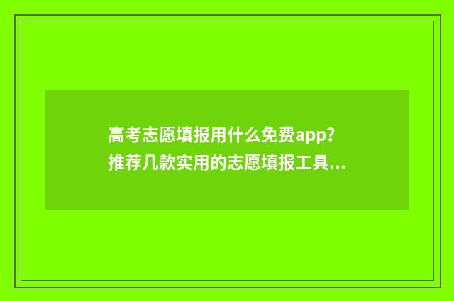 高考志愿填报用什么免费app？推荐几款实用的志愿填报工具 高考志愿填报用哪个浏览器比较好官网回答