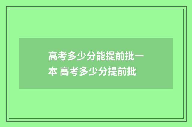 高考多少分能提前批一本 高考多少分提前批