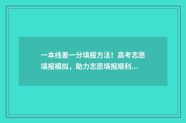 一本线差一分填报方法！高考志愿填报模拟，助力志愿填报顺利进行 一本分数线差一分能上一本吗