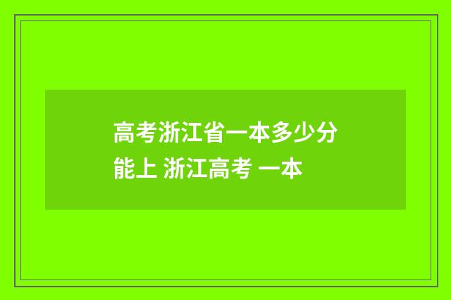 高考浙江省一本多少分能上 浙江高考 一本