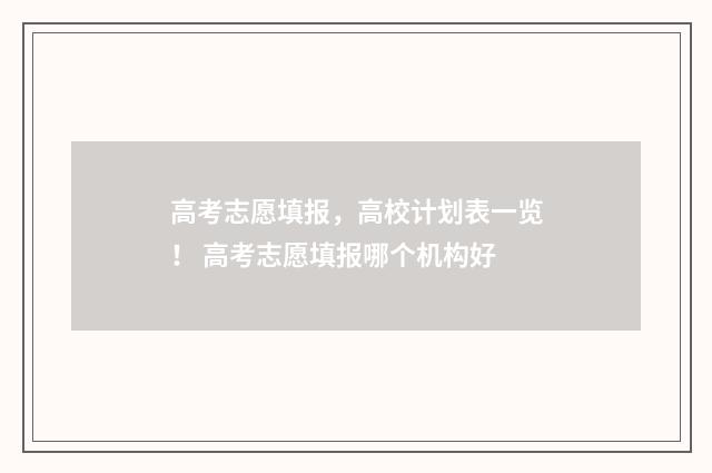 高考志愿填报,高校计划表一览! 高考志愿填报哪个机构好