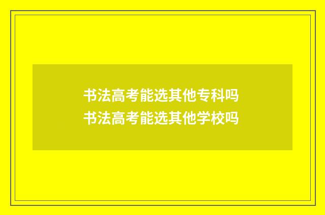书法高考能选其他专科吗 书法高考能选其他学校吗