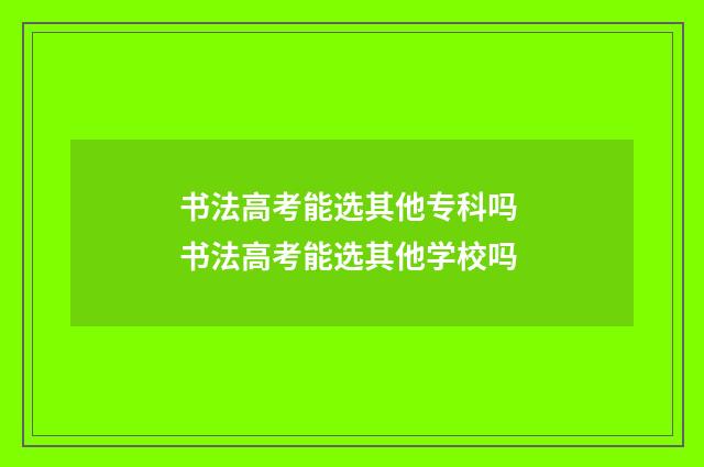 书法高考能选其他专科吗 书法高考能选其他学校吗
