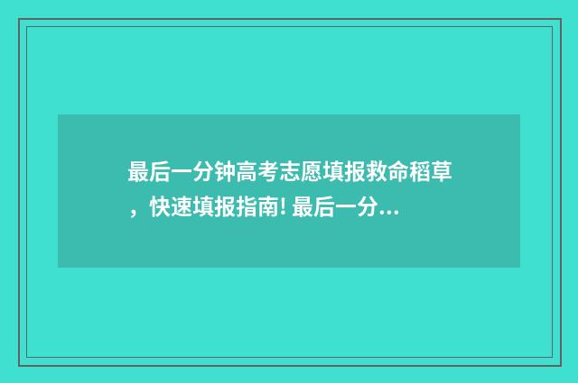最后一分钟高考志愿填报救命稻草，快速填报指南! 最后一分钟的考试作文