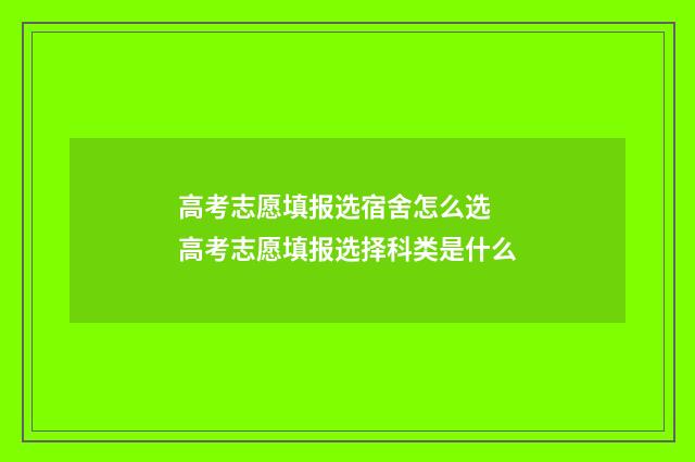 高考志愿填报选宿舍怎么选 高考志愿填报选择科类是什么