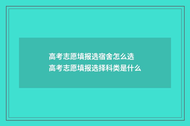 高考志愿填报选宿舍怎么选 高考志愿填报选择科类是什么
