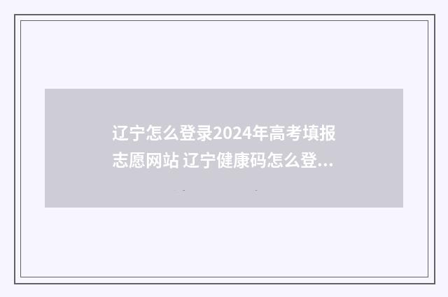 辽宁怎么登录2024年高考填报志愿网站 辽宁健康码怎么登录