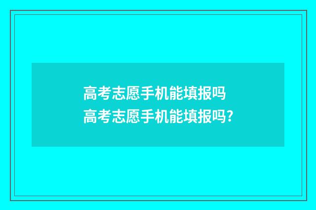 高考志愿手机能填报吗 高考志愿手机能填报吗?