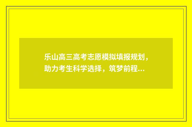 乐山高三高考志愿模拟填报规划,助力考生科学选择,筑梦前程 乐山市高考喜报