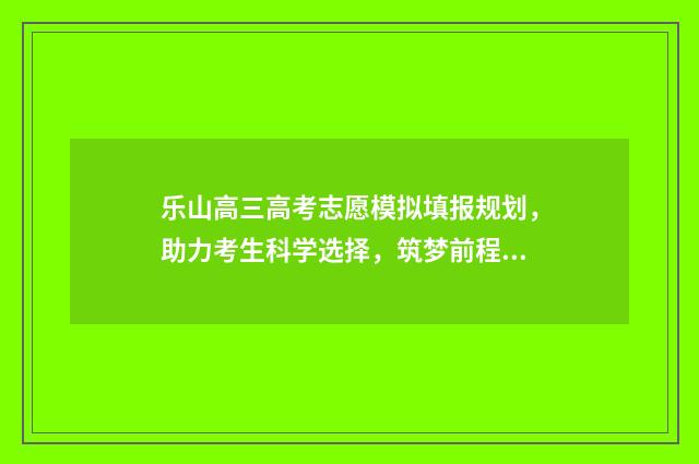 乐山高三高考志愿模拟填报规划,助力考生科学选择,筑梦前程 乐山市高考喜报
