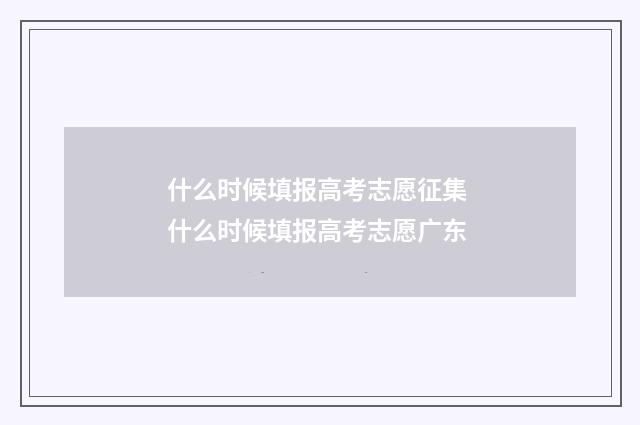 什么时候填报高考志愿征集 什么时候填报高考志愿广东