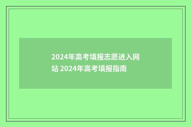 2024年高考填报志愿进入网站 2024年高考填报指南