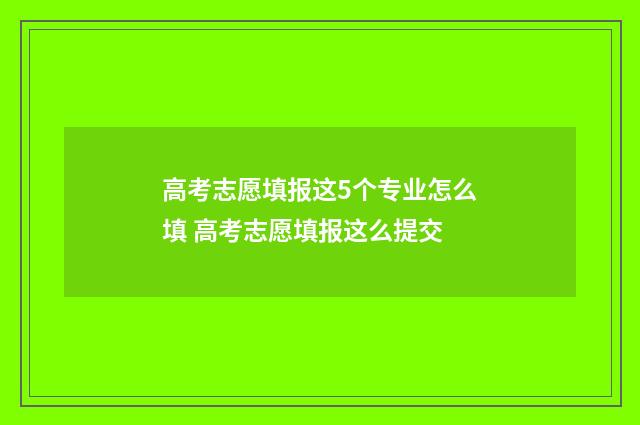 高考志愿填报这5个专业怎么填 高考志愿填报这么提交