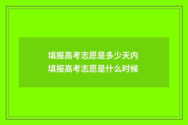 填报高考志愿是多少天内 填报高考志愿是什么时候