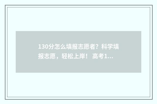 130分怎么填报志愿者?科学填报志愿,轻松上岸! 高考130分能上什么学校