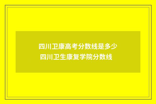 四川卫康高考分数线是多少 四川卫生康复学院分数线
