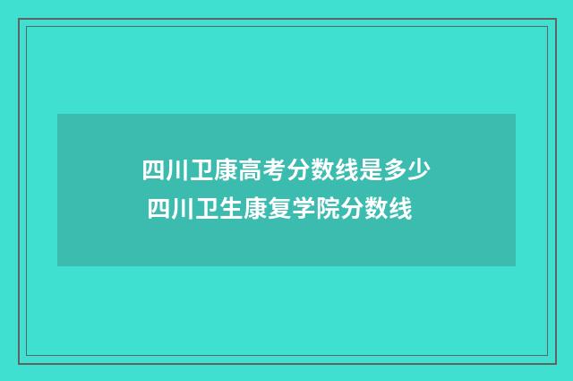 四川卫康高考分数线是多少 四川卫生康复学院分数线