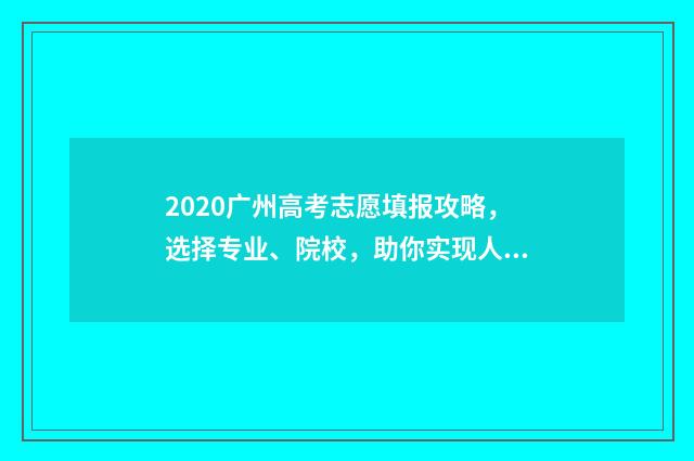 2020广州高考志愿填报攻略，选择专业、院校，助你实现人生梦想！ 广州2020高考总分是多少