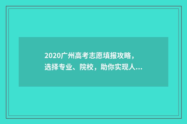 2020广州高考志愿填报攻略，选择专业、院校，助你实现人生梦想！ 广州2020高考总分是多少